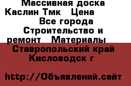 Массивная доска Каслин Тмк › Цена ­ 2 000 - Все города Строительство и ремонт » Материалы   . Ставропольский край,Кисловодск г.